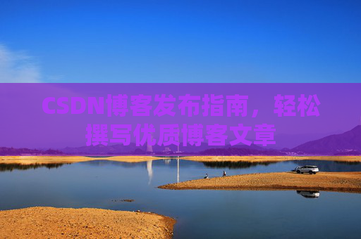 CSDN博客发布指南，轻松撰写优质博客文章